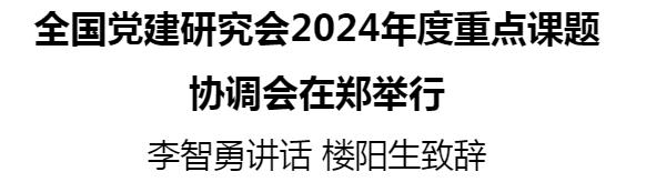 全国党建研究会2024年度重点课题协调会在郑举行（全国党建研究会2021年课题）