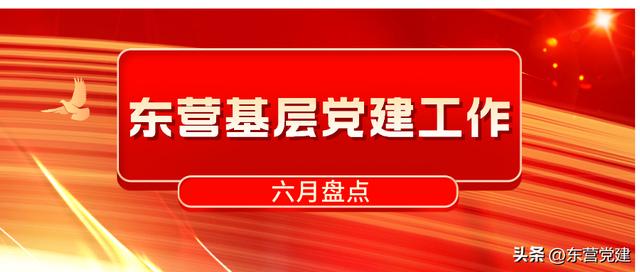 2024年6月东营基层党建工作盘点（东营 党建）