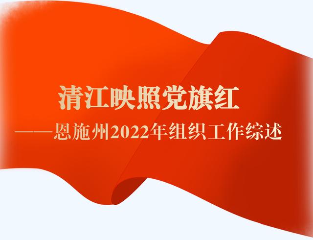 清江映照黨旗紅——恩施州2022年組織工作綜述（恩施市組織工作會議精神）