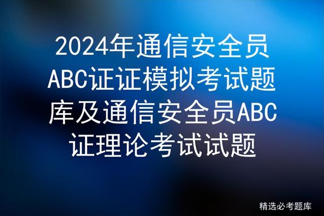 2024年通信安全员ABC证证模拟考试题库及考试试题（通信行业安全员c证题库）